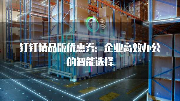 钉钉精品版优惠券：企业高效办公的智能选择