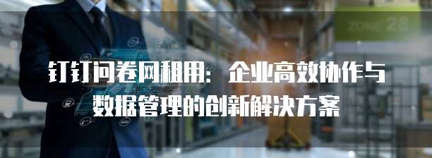 钉钉问卷网租用:企业高效协作与数据管理的创新解决方案