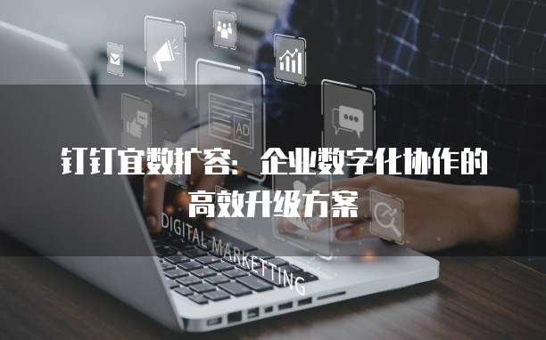 钉钉宜数扩容：企业数字化协作的高效升级方案