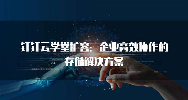 钉钉云学堂扩容：企业高效协作的存储解决方案