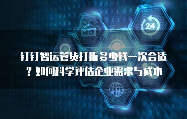 钉钉智运管货打折多少钱一次合适?如何科学评估企业需求与成本