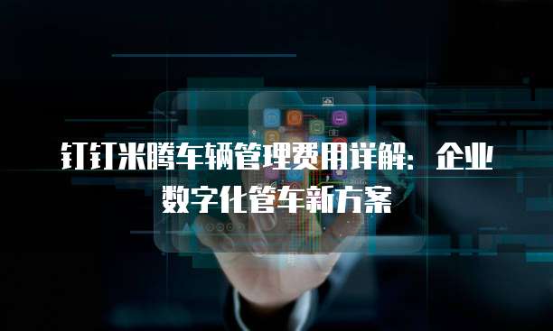 钉钉米腾车辆管理费用详解：企业数字化管车新方案