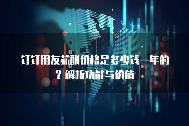 钉钉用友薪酬价格是多少钱一年的?解析功能与价值