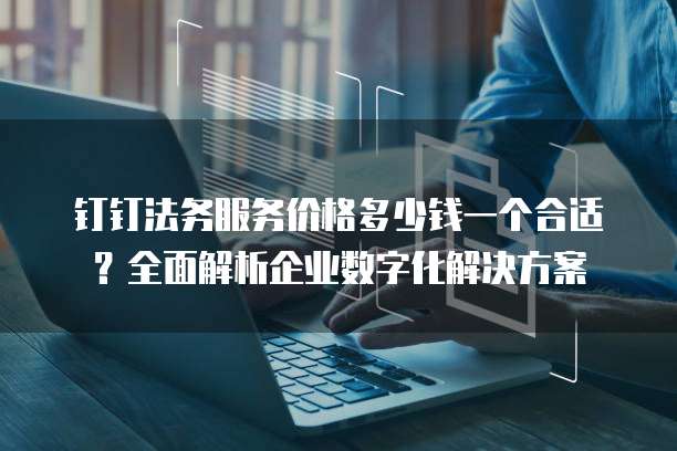 钉钉法务服务价格多少钱一个合适？全面解析企业数字化解决方案