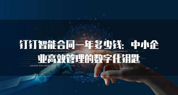 钉钉智能合同一年多少钱:中小企业高效管理的数字化钥匙