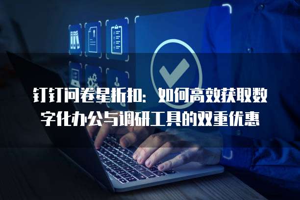 钉钉问卷星折扣：如何高效获取数字化办公与调研工具的双重优惠