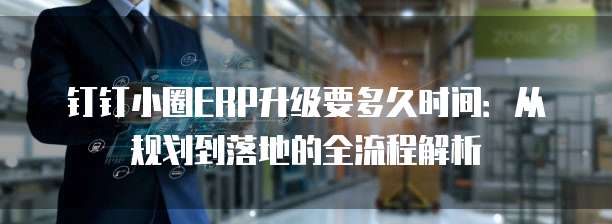 钉钉小圈ERP升级要多久时间:从规划到落地的全流程解析