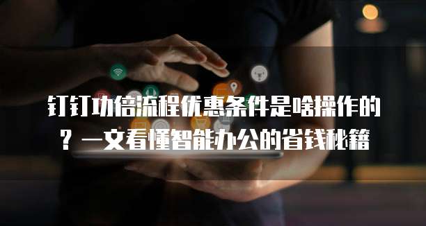钉钉功倍流程优惠条件是啥操作的?一文看懂智能办公的省钱秘籍