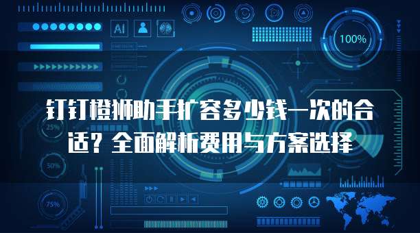 钉钉橙狮助手扩容多少钱一次的合适？全面解析费用与方案选择