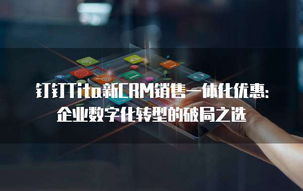 钉钉Tita新CRM销售一体化优惠:企业数字化转型的破局之选