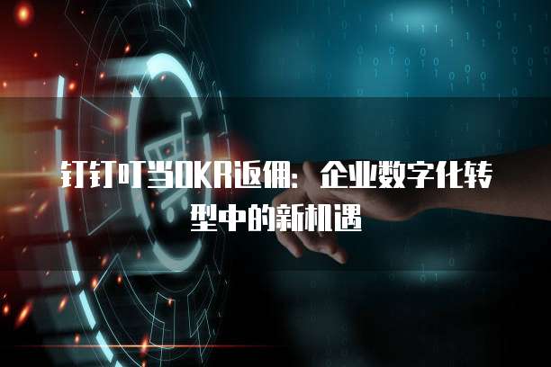 钉钉叮当OKR返佣:企业数字化转型中的新机遇