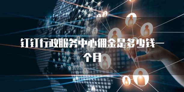 钉钉行政服务中心佣金是多少钱一个月