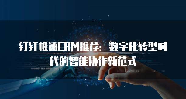 钉钉极速CRM推荐:数字化转型时代的智能协作新范式