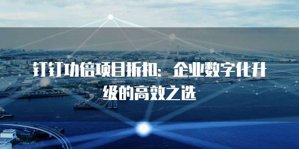 钉钉功倍项目折扣:企业数字化升级的高效之选