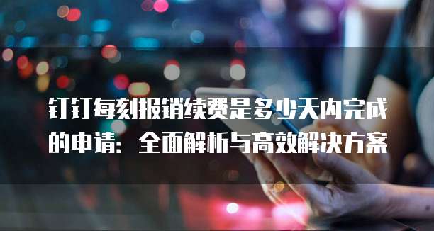 钉钉每刻报销续费是多少天内完成的申请:全面解析与高效解决方案