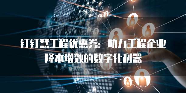 钉钉慧工程优惠券:助力工程企业降本增效的数字化利器