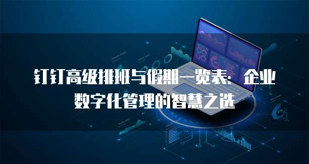 钉钉高级排班与假期一览表:企业数字化管理的智慧之选