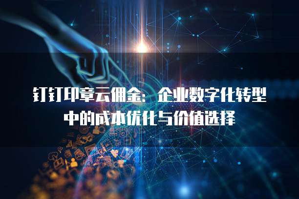 钉钉印章云佣金:企业数字化转型中的成本优化与价值选择