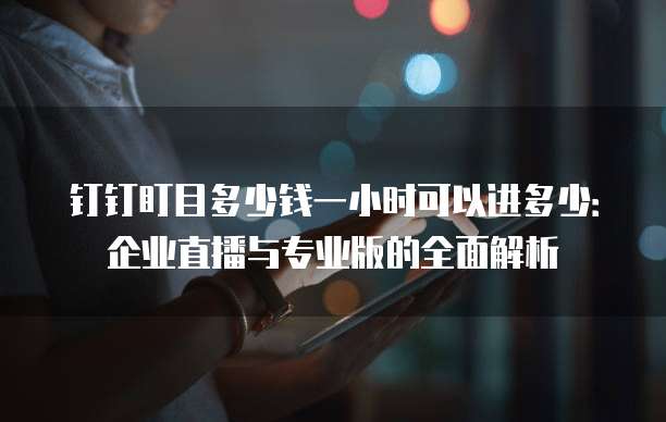 钉钉盯目多少钱一小时可以进多少：企业直播与专业版的全面解析