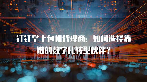 钉钉掌上包机代理商:如何选择靠谱的数字化转型伙伴?