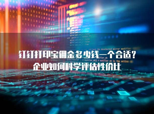 钉钉打印宝佣金多少钱一个合适?企业如何科学评估性价比