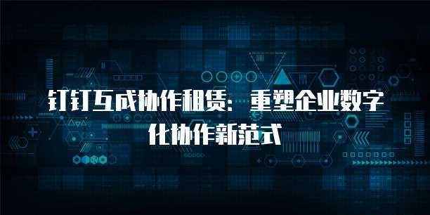 钉钉互成协作租赁:重塑企业数字化协作新范式