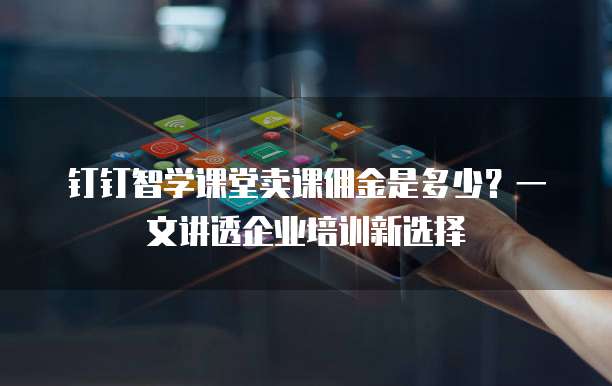 钉钉智学课堂卖课佣金是多少?一文讲透企业培训新选择