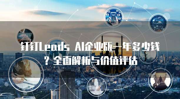 钉钉Leads AI企业版一年多少钱?全面解析与价值评估
