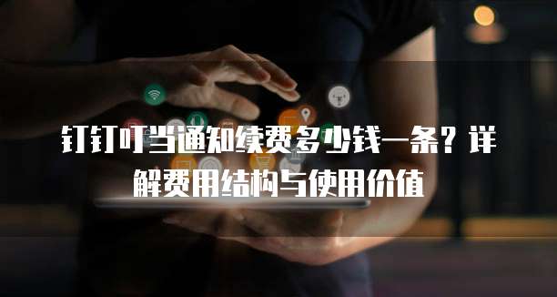钉钉叮当通知续费多少钱一条?详解费用结构与使用价值