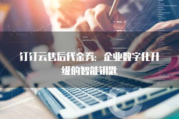 钉钉云售后代金券:企业数字化升级的智能钥匙