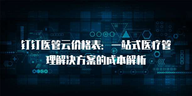 钉钉医管云价格表:一站式医疗管理解决方案的成本解析