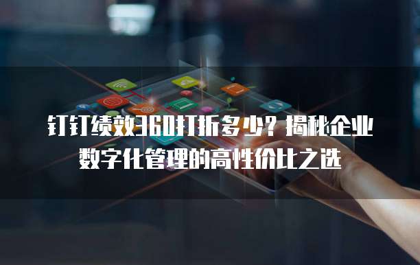 钉钉绩效360打折多少?揭秘企业数字化管理的高性价比之选