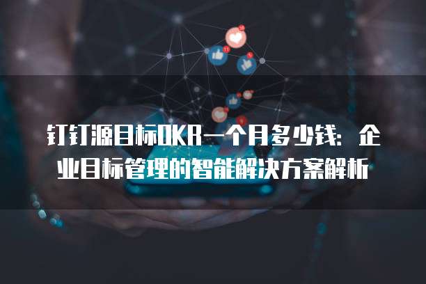 钉钉源目标OKR一个月多少钱:企业目标管理的智能解决方案解析