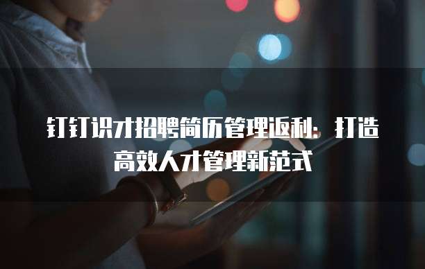 钉钉识才招聘简历管理返利:打造高效人才管理新范式