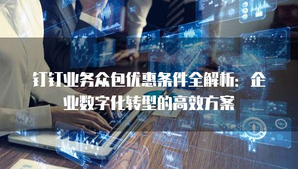 钉钉业务众包优惠条件全解析:企业数字化转型的高效方案