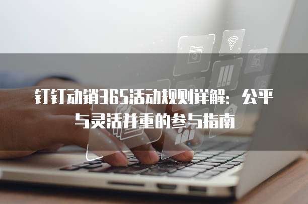 钉钉动销365活动规则详解：公平与灵活并重的参与指南