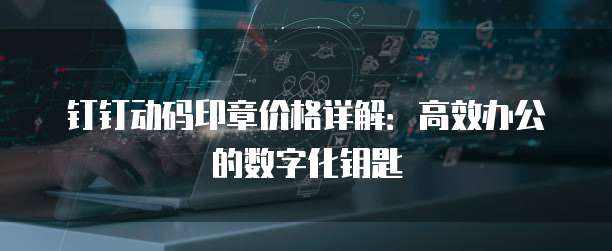 钉钉动码印章价格详解:高效办公的数字化钥匙