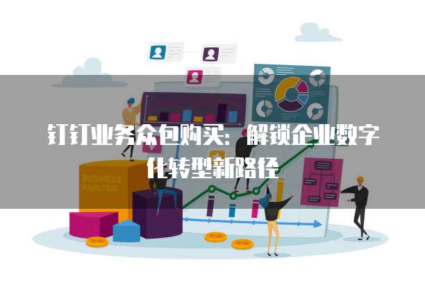 钉钉业务众包购买：解锁企业数字化转型新路径