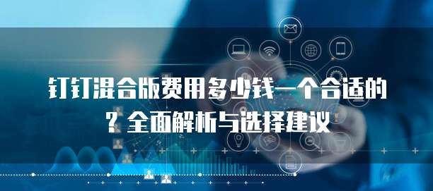 钉钉混合版费用多少钱一个合适的?全面解析与选择建议