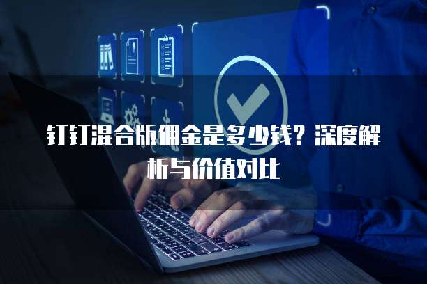 钉钉混合版佣金是多少钱?深度解析与价值对比