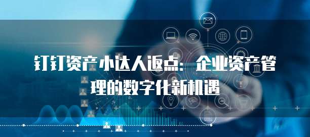 钉钉资产小达人返点:企业资产管理的数字化新机遇