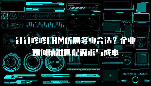 钉钉咚咚CRM优惠多少合适？企业如何精准匹配需求与成本