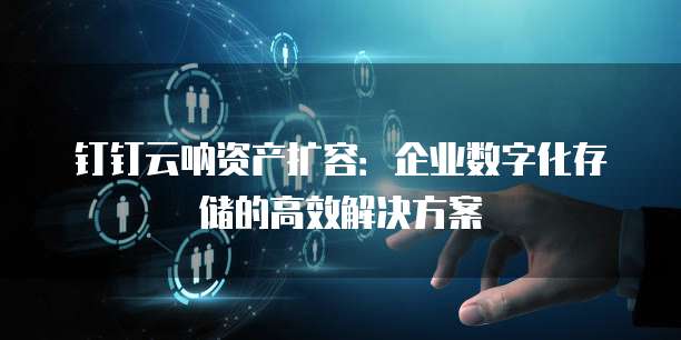 钉钉云呐资产扩容:企业数字化存储的高效解决方案