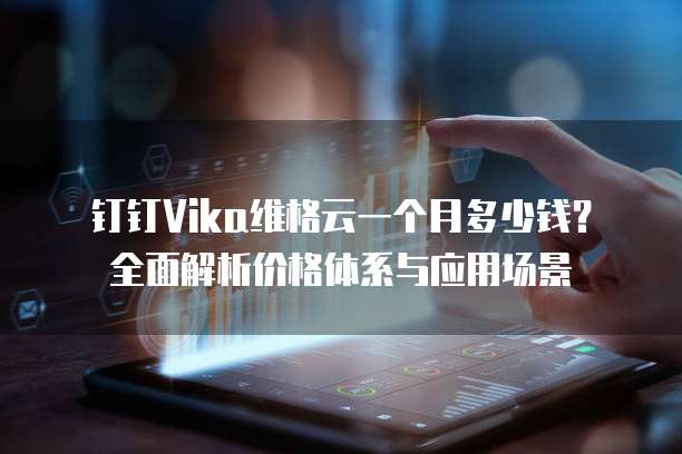 钉钉Vika维格云一个月多少钱？全面解析价格体系与应用场景