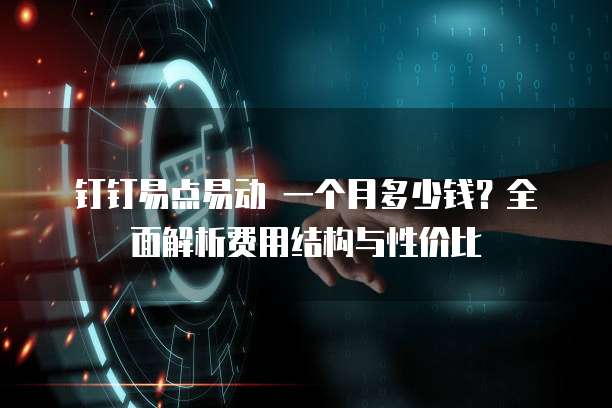 钉钉易点易动 一个月多少钱?全面解析费用结构与性价比