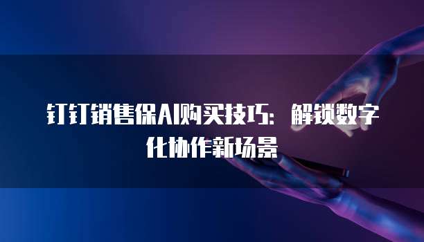 钉钉销售保AI购买技巧:解锁数字化协作新场景