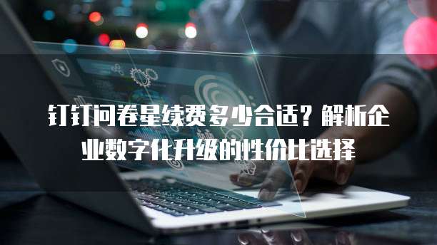 钉钉问卷星续费多少合适?解析企业数字化升级的性价比选择