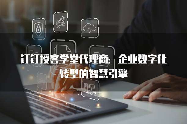 钉钉授客学堂代理商:企业数字化转型的智慧引擎