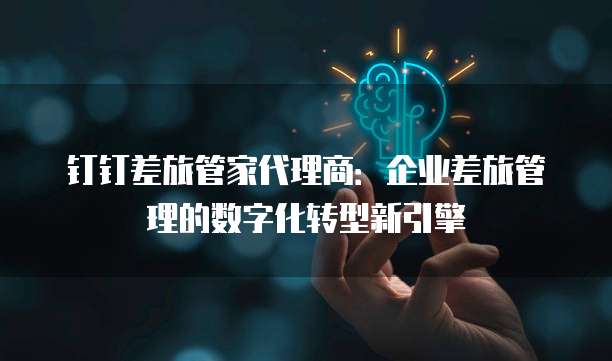 钉钉差旅管家代理商:企业差旅管理的数字化转型新引擎