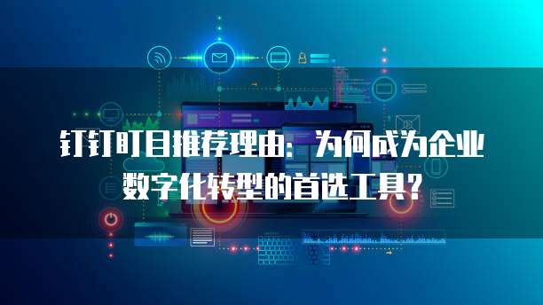钉钉盯目推荐理由：为何成为企业数字化转型的首选工具？